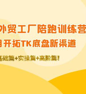 TikTok外贸工厂陪跑训练营：一个月开拓TK底盘新渠道 基础+实操+高阶篇！