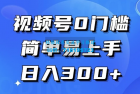     视频号无门槛，轻松上手，入门级教程，每天赚取300+收益
