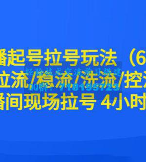 6月直播起号拉号玩法：拉流 稳流 洗流 控流，直播间现场拉号 4 小时时长