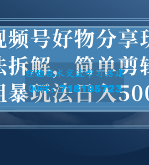 视频号好物分享玩法拆解，简单剪辑粗暴玩法日入500+