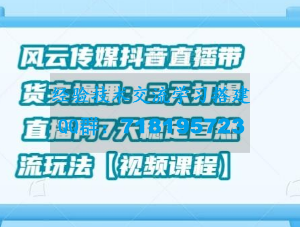 风云传媒抖音直播带货实操课：3天打爆直播间7天稳定自然流玩法