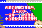     AI赋能健康饮食账号：每天轻松赚取500+收入，一分钟创作一个原创作品，新手也能实现引流赚钱
