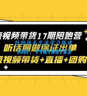 短视频带货 17 期陪跑营：听话照做保证出单 短视频带货+直播+团购 赠 1-16 期