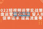     2022短视频运营实战策略：操盘运营核心方法 留人技巧促单话术 提高流量等
