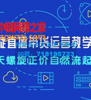 7天螺直旋播带货运营教细学节版，7天螺旋正自价然流起号